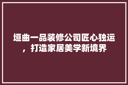 垣曲一品装修公司匠心独运，打造家居美学新境界