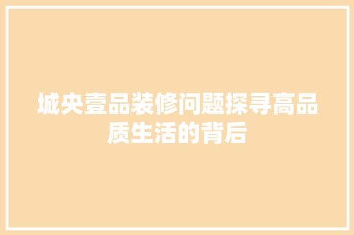 城央壹品装修问题探寻高品质生活的背后