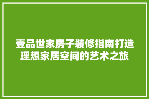 壹品世家房子装修指南打造理想家居空间的艺术之旅