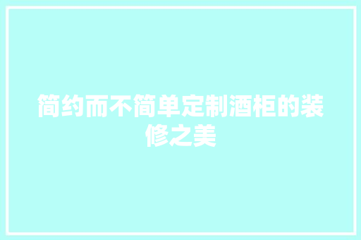 简约而不简单定制酒柜的装修之美