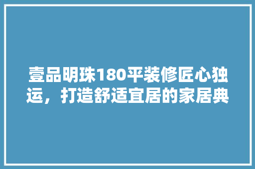 壹品明珠180平装修匠心独运，打造舒适宜居的家居典范
