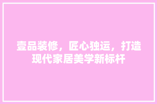 壹品装修，匠心独运，打造现代家居美学新标杆
