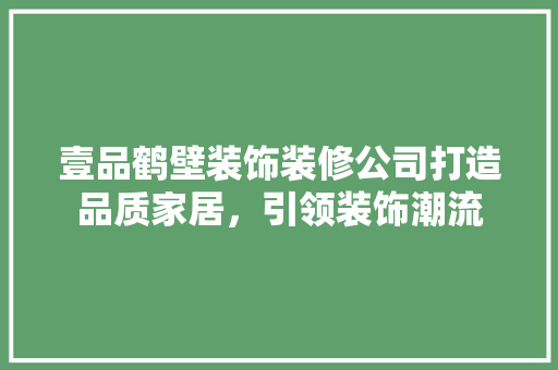 壹品鹤壁装饰装修公司打造品质家居，引领装饰潮流