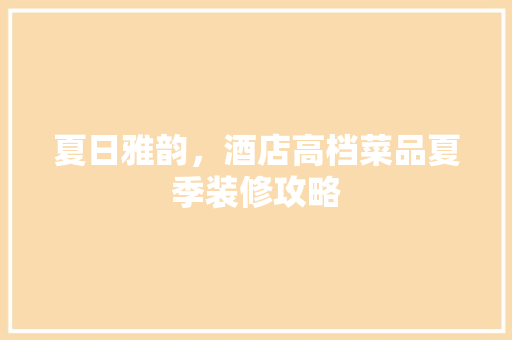 夏日雅韵，酒店高档菜品夏季装修攻略