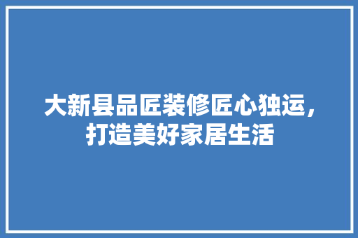 大新县品匠装修匠心独运，打造美好家居生活