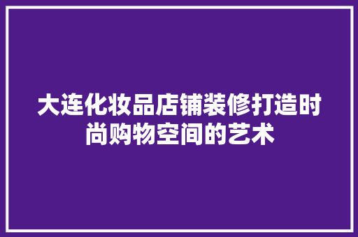 大连化妆品店铺装修打造时尚购物空间的艺术