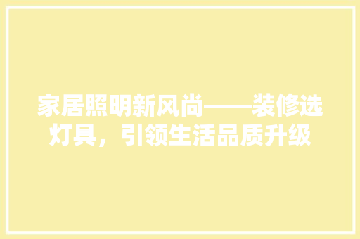 家居照明新风尚——装修选灯具，引领生活品质升级