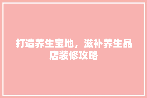 打造养生宝地，滋补养生品店装修攻略