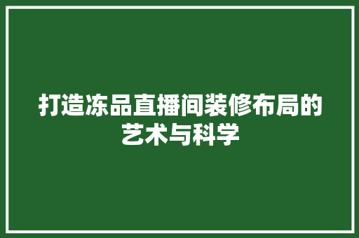 打造冻品直播间装修布局的艺术与科学