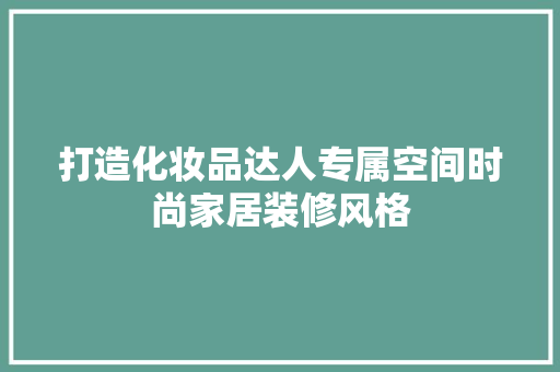 打造化妆品达人专属空间时尚家居装修风格