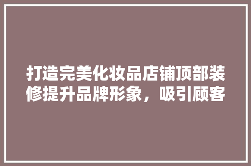 打造完美化妆品店铺顶部装修提升品牌形象，吸引顾客目光