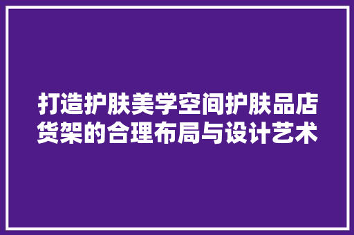 打造护肤美学空间护肤品店货架的合理布局与设计艺术