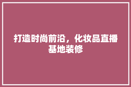 打造时尚前沿，化妆品直播基地装修