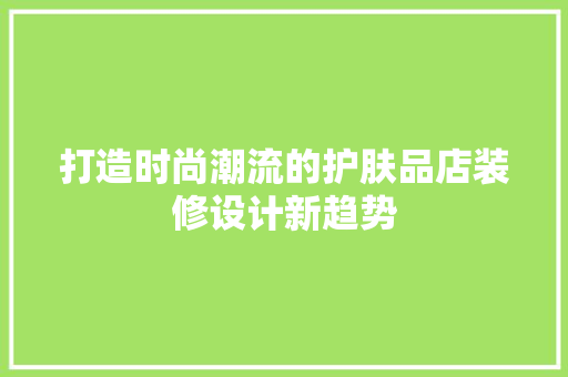 打造时尚潮流的护肤品店装修设计新趋势