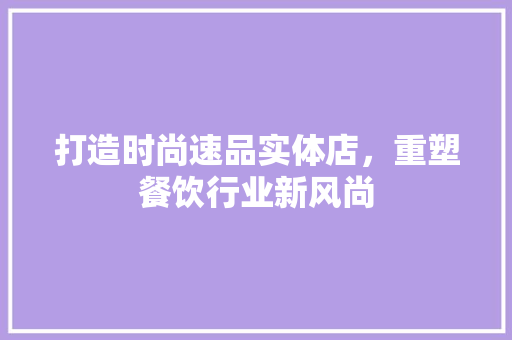 打造时尚速品实体店，重塑餐饮行业新风尚