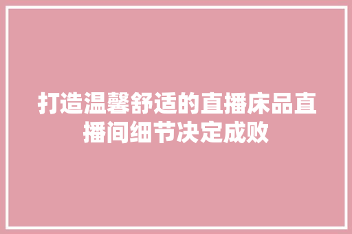 打造温馨舒适的直播床品直播间细节决定成败