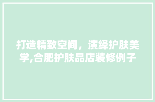打造精致空间，演绎护肤美学,合肥护肤品店装修例子
