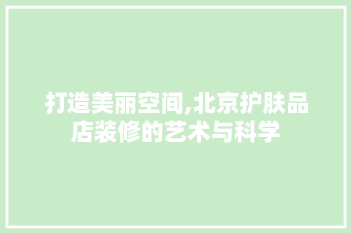 打造美丽空间,北京护肤品店装修的艺术与科学