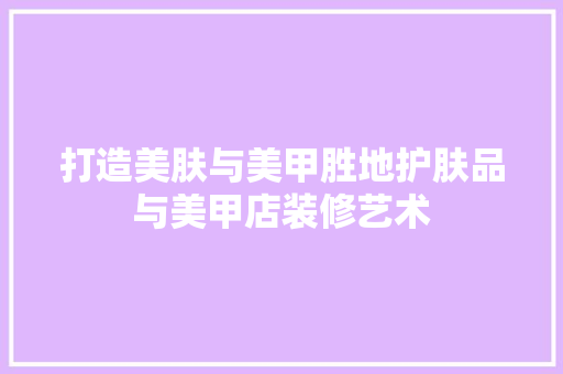 打造美肤与美甲胜地护肤品与美甲店装修艺术