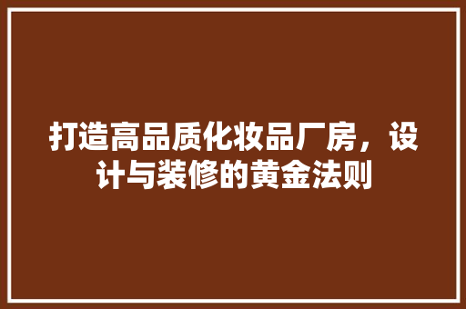 打造高品质化妆品厂房，设计与装修的黄金法则
