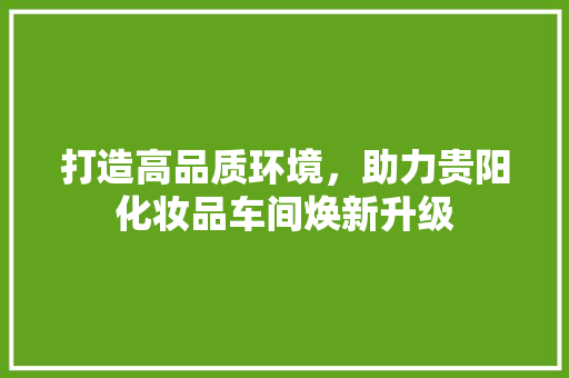 打造高品质环境，助力贵阳化妆品车间焕新升级
