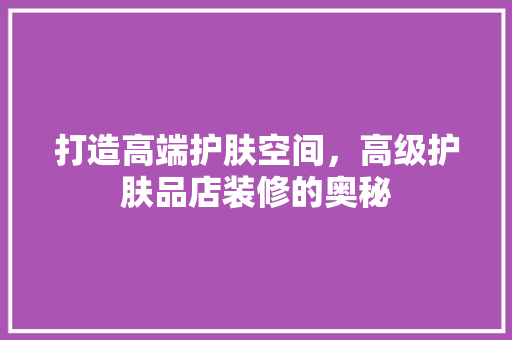 打造高端护肤空间，高级护肤品店装修的奥秘