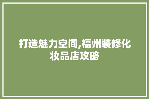打造魅力空间,福州装修化妆品店攻略