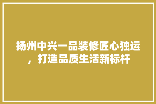 扬州中兴一品装修匠心独运，打造品质生活新标杆