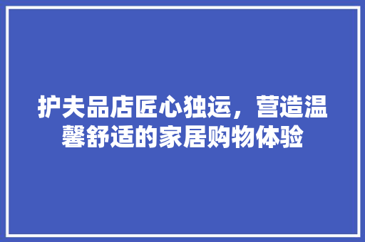 护夫品店匠心独运，营造温馨舒适的家居购物体验