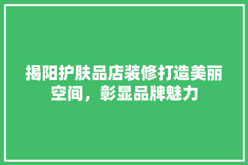 揭阳护肤品店装修打造美丽空间，彰显品牌魅力