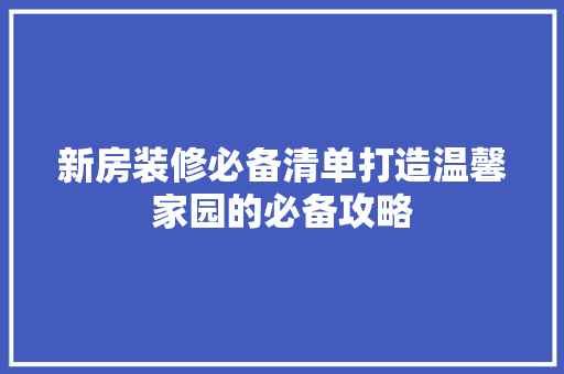 新房装修必备清单打造温馨家园的必备攻略