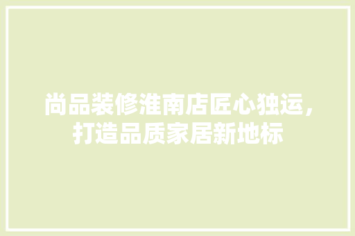 尚品装修淮南店匠心独运，打造品质家居新地标