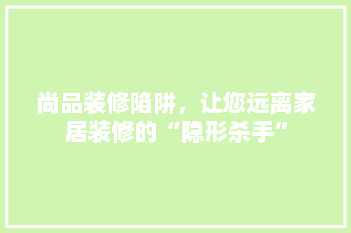 尚品装修陷阱，让您远离家居装修的“隐形杀手”