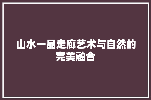 山水一品走廊艺术与自然的完美融合