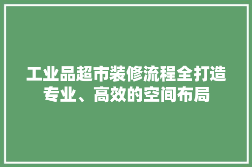 工业品超市装修流程全打造专业、高效的空间布局