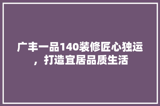 广丰一品140装修匠心独运，打造宜居品质生活