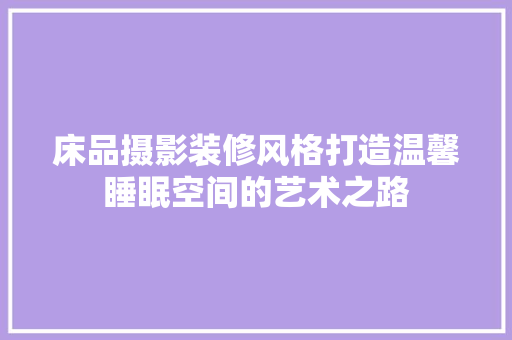 床品摄影装修风格打造温馨睡眠空间的艺术之路