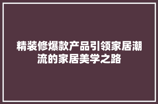 精装修爆款产品引领家居潮流的家居美学之路