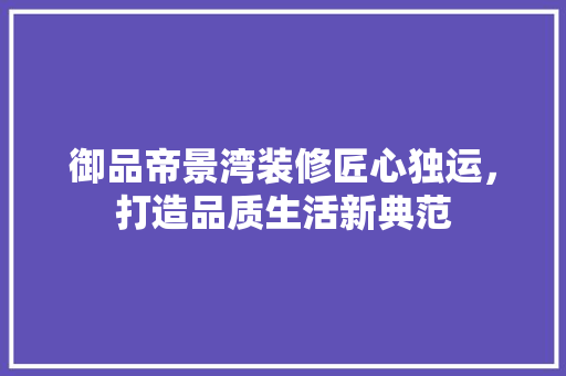 御品帝景湾装修匠心独运，打造品质生活新典范