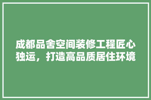 成都品舍空间装修工程匠心独运，打造高品质居住环境