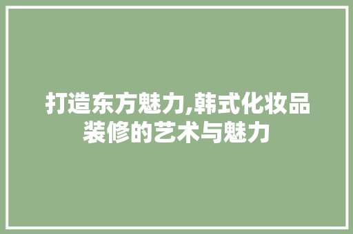 打造东方魅力,韩式化妆品装修的艺术与魅力