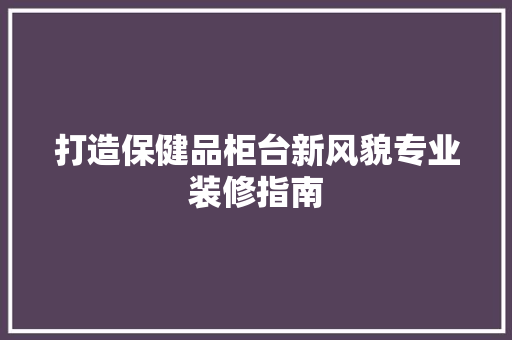 打造保健品柜台新风貌专业装修指南