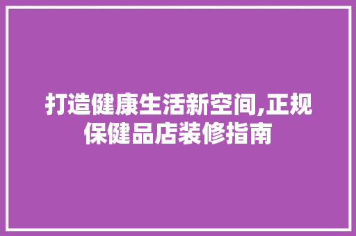 打造健康生活新空间,正规保健品店装修指南