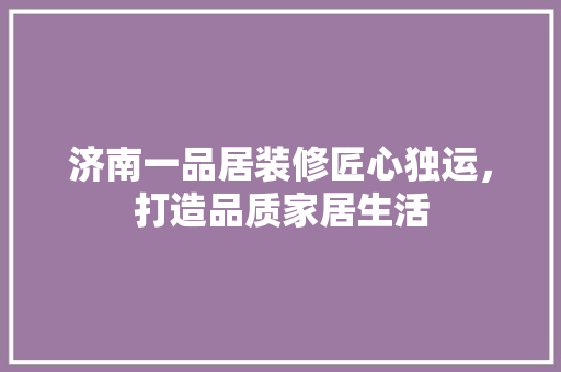 济南一品居装修匠心独运，打造品质家居生活