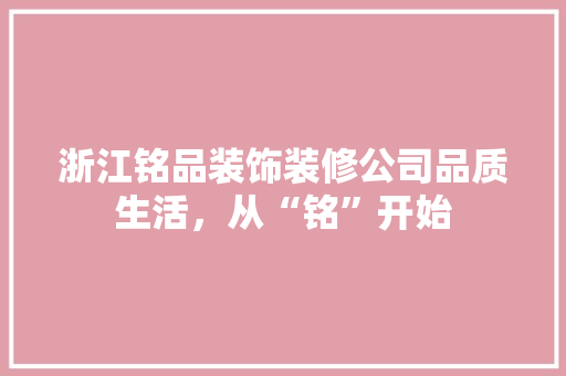 浙江铭品装饰装修公司品质生活，从“铭”开始