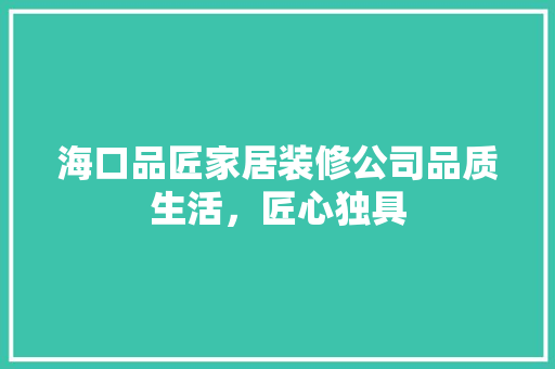 海口品匠家居装修公司品质生活，匠心独具  第1张