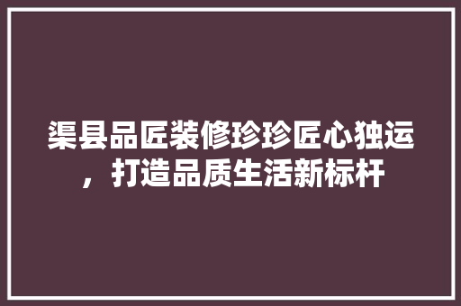 渠县品匠装修珍珍匠心独运，打造品质生活新标杆