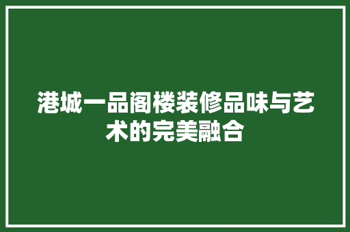 港城一品阁楼装修品味与艺术的完美融合