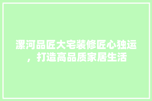 漯河品匠大宅装修匠心独运，打造高品质家居生活