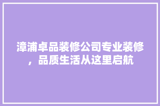 漳浦卓品装修公司专业装修，品质生活从这里启航  第1张